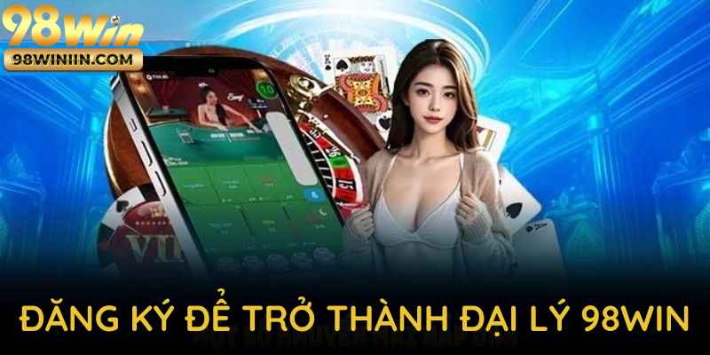 Bước đăng ký để trở thành đại lý 98WIN một cách nhanh chóng