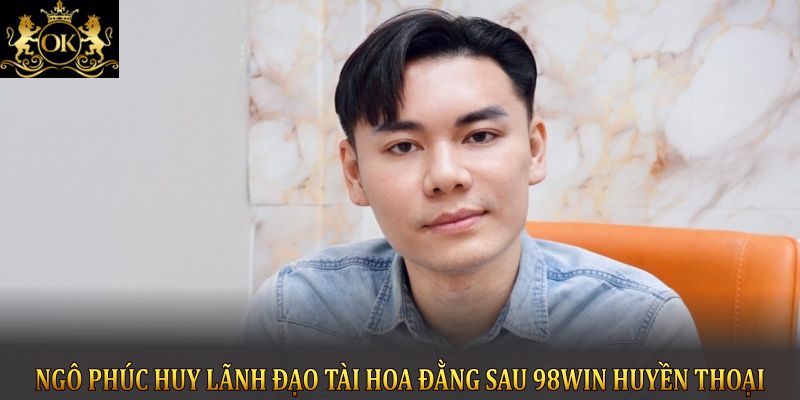 Ngô Phúc Huy lãnh đạo tài hoa đằng sau 98Win huyền thoại