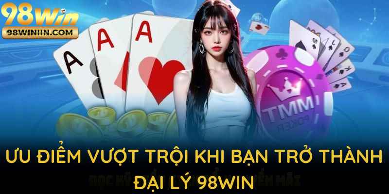 Ưu điểm vượt trội khi bạn trở thành đại lý 98WIN chính thức